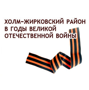 Холм-Жирковский район в годы великой отечественной войны 1941-1945 годы.